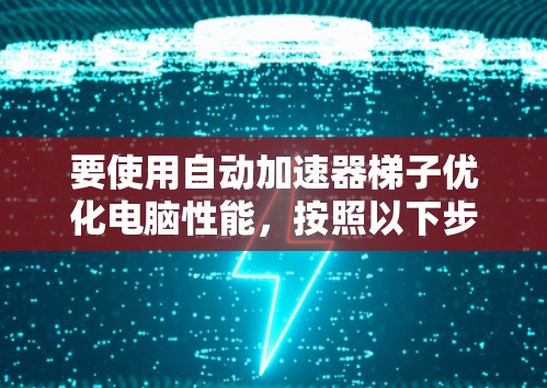 要使用自动加速器梯子优化电脑性能，按照以下步骤操作