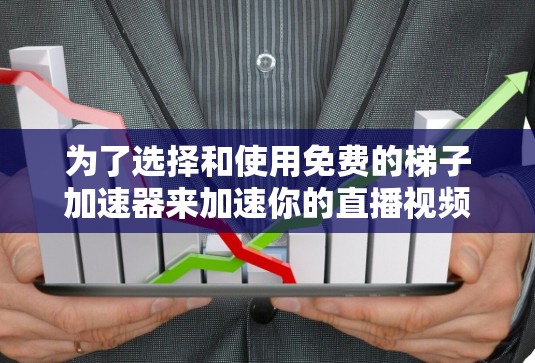 为了选择和使用免费的梯子加速器来加速你的直播视频，以下是一个结构化的指南