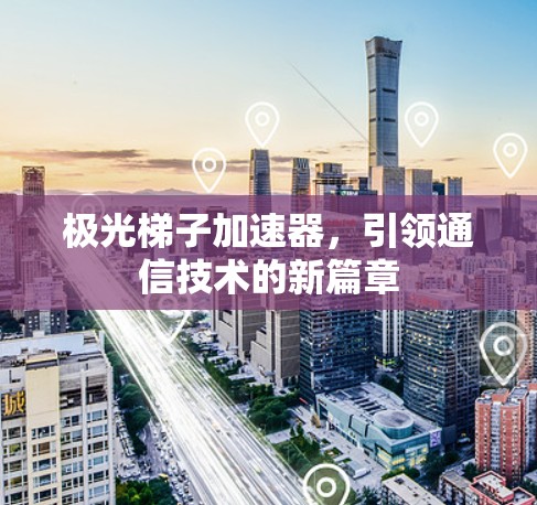 极光梯子加速器，引领通信技术的新篇章