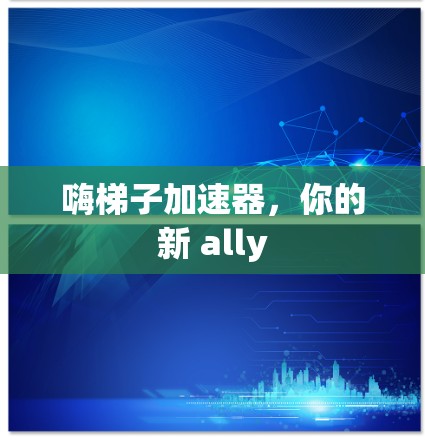 嗨梯子加速器，你的新 ally