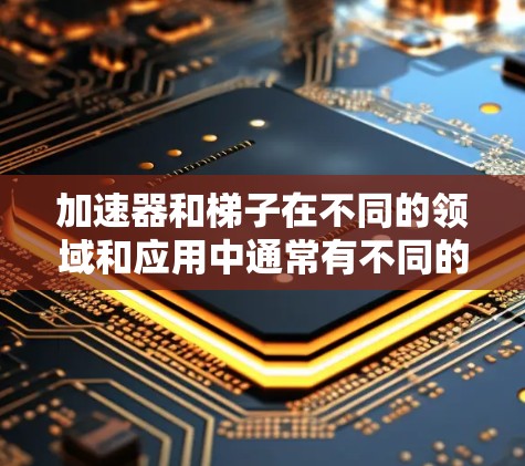 加速器和梯子在不同的领域和应用中通常有不同的含义。以下是它们在不同领域的区别