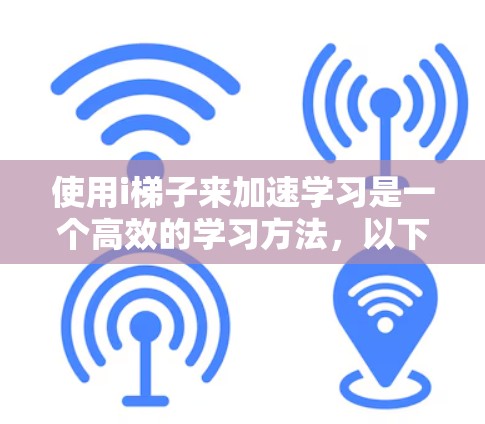 使用i梯子来加速学习是一个高效的学习方法，以下是一步步的指南，帮助你更好地利用i梯子