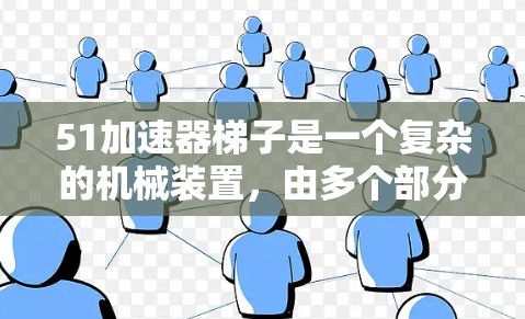 51加速器梯子是一个复杂的机械装置，由多个部分组合而成，旨在连接两个加速器或进行简单移动。以下是其详细结构和功能的总结