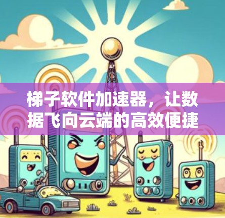 梯子软件加速器，让数据飞向云端的高效便捷