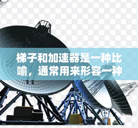 梯子和加速器是一种比喻，通常用来形容一种工具或方法能够有效地帮助人们完成某项任务或提升效率。梯子是搬运物体的工具，而加速器则是帮助人们更快地完成某项任务的工具或方法