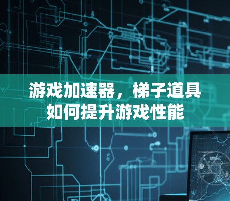 游戏加速器，梯子道具如何提升游戏性能