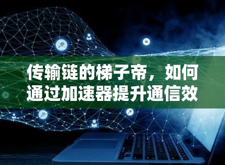 传输链的梯子帝，如何通过加速器提升通信效率