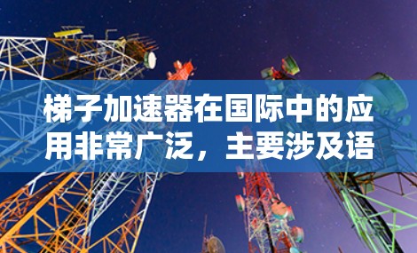 梯子加速器在国际中的应用非常广泛，主要涉及语言教学、项目管理、跨文化交流等多个领域。以下是对其在不同领域的具体应用和影响的详细分析
