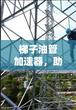 梯子油管加速器，助力高效油气资源开发