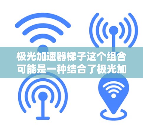 极光加速器梯子这个组合可能是一种结合了极光加速器技术和梯子结构的系统或装置。为了更好地理解这个概念，我们需要先分解其组成部分
