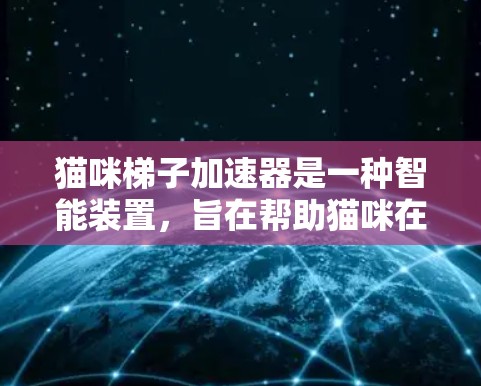 猫咪梯子加速器是一种智能装置，旨在帮助猫咪在移动和站立过程中更安全、更高效。该装置通过自动调节和调整梯子的倾斜角度，适应猫咪的重量，从而优化猫咪的移动方式。以下是对该装置的详细分析