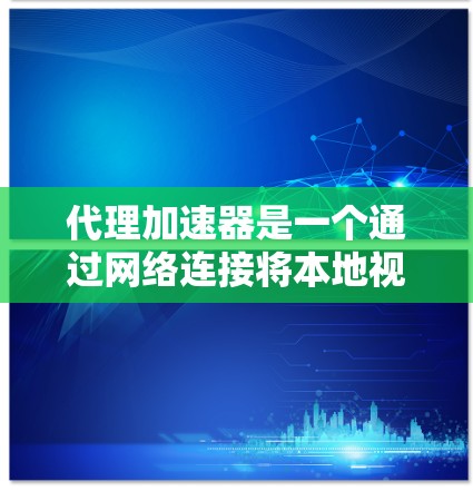 代理加速器是一个通过网络连接将本地视频流加载至目标服务器的工具，通常通过软件或应用实现。以下是使用代理加速器加速视频流的步骤