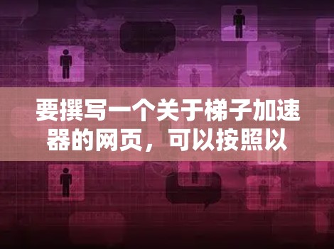 要撰写一个关于梯子加速器的网页，可以按照以下步骤进行