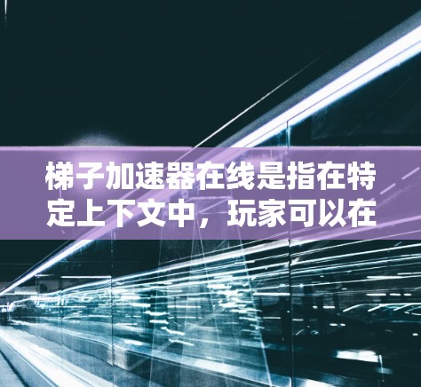 梯子加速器在线是指在特定上下文中，玩家可以在梯子的斜坡上加速移动的在线应用程序。这种加速器通常用于游戏引擎和训练中，帮助玩家更快上手或提升表现。以下是关于梯子加速器在线的详细分析
