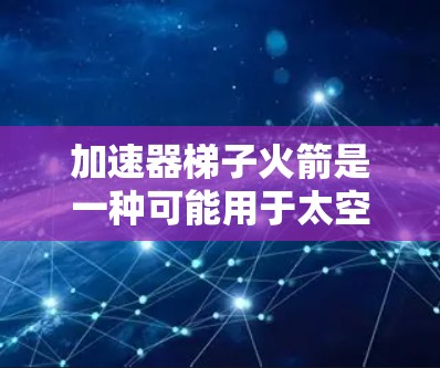 加速器梯子火箭是一种可能用于太空飞行的特殊火箭设计，结合了梯子火箭的结构和加速机制，旨在提高火箭的性能和适应性。以下是对其的主要点的总结