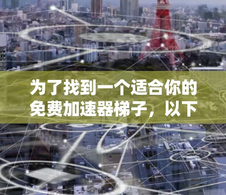 为了找到一个适合你的免费加速器梯子，以下是一个系统化的建议
