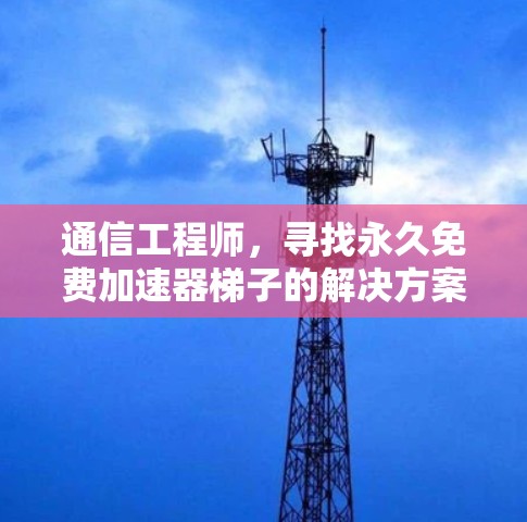 通信工程师，寻找永久免费加速器梯子的解决方案！