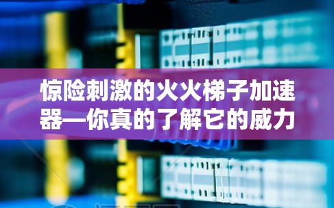 惊险刺激的火火梯子加速器—你真的了解它的威力吗？