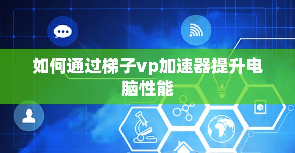 如何通过梯子vp加速器提升电脑性能