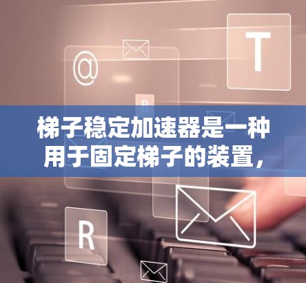 梯子稳定加速器是一种用于固定梯子的装置，通过机械机制保持梯子的平衡和稳定，适用于在上下楼梯时防止梯子滑落或用于装饰等用途。以下是关于梯子稳定加速器的详细信息