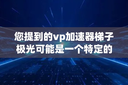 您提到的vp加速器梯子极光可能是一个特定的工具或概念，但需要明确vp加速器和极光的具体含义。以下是一些可能的解释和解决方案