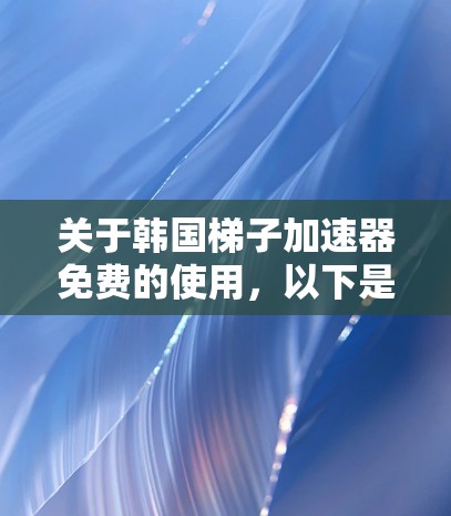 关于韩国梯子加速器免费的使用，以下是详细的建议