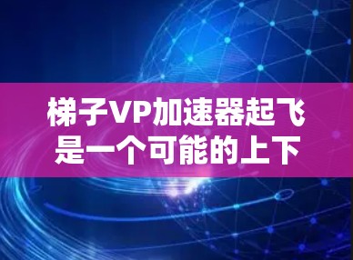 梯子VP加速器起飞是一个可能的上下文中，其含义依赖于上下文的具体情况。以下是对该短语的逐步解释和可能的含义