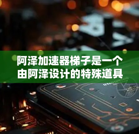 阿泽加速器梯子是一个由阿泽设计的特殊道具，通常用于在特定游戏中提供加速或帮助阿泽移动的能力。以下是对该道具的详细分析