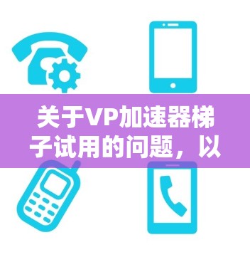 关于VP加速器梯子试用的问题，以下是一些可能的分析和建议