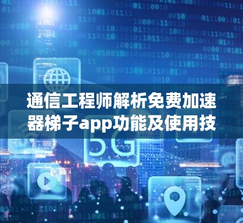 通信工程师解析免费加速器梯子app功能及使用技巧