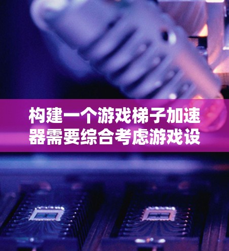 构建一个游戏梯子加速器需要综合考虑游戏设计、道具选择、加速器组件开发以及用户体验优化。以下是一步步的解决方案