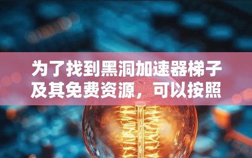 为了找到黑洞加速器梯子及其免费资源，可以按照以下步骤进行
