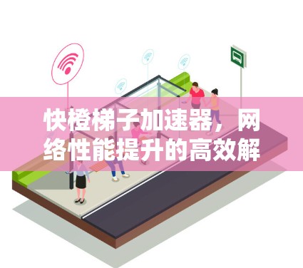 快橙梯子加速器，网络性能提升的高效解决方案
