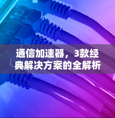 通信加速器，3款经典解决方案的全解析