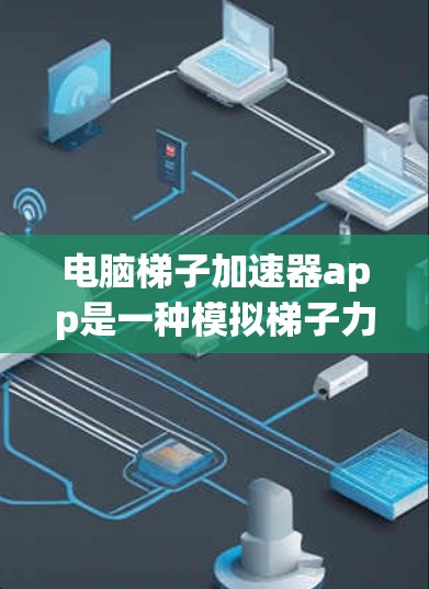 电脑梯子加速器app是一种模拟梯子力学的工具，旨在通过优化软件或硬件性能。以下是关于该工具的详细信息