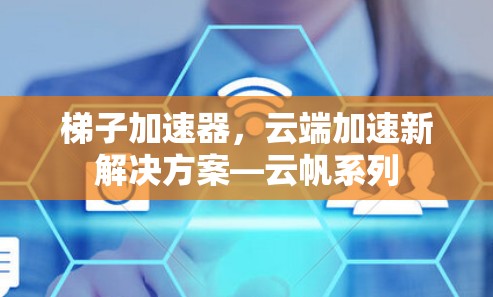 梯子加速器，云端加速新解决方案—云帆系列