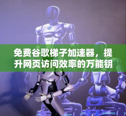 免费谷歌梯子加速器，提升网页访问效率的万能钥匙