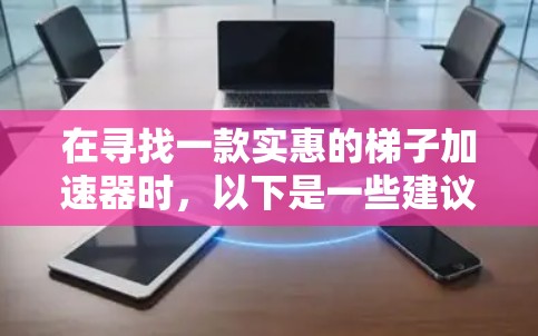 在寻找一款实惠的梯子加速器时，以下是一些建议，帮助你找到适合自己的选择