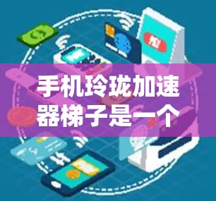 手机玲珑加速器梯子是一个结合了玲珑品牌或术语、结合加速器和梯子结构的概念，可能指在手机上安装或应用一种类似于梯子式的结构，通过这种方式来优化手机的性能或功能。以下是对这一概念的详细分析