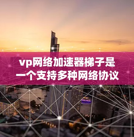 vp网络加速器梯子是一个支持多种网络协议的网络加速软件，专为加速视频和文件资源而设计。以下是对其功能的详细介绍