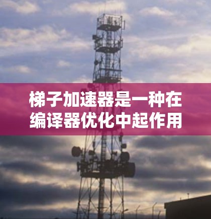 梯子加速器是一种在编译器优化中起作用的技巧，通过分析和优化代码结构，显著提高代码的运行效率。以下是对梯子加速器的详细分析
