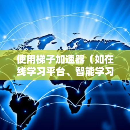 使用梯子加速器（如在线学习平台、智能学习工具或学习管理软件）来加速学习，可以通过以下步骤进行