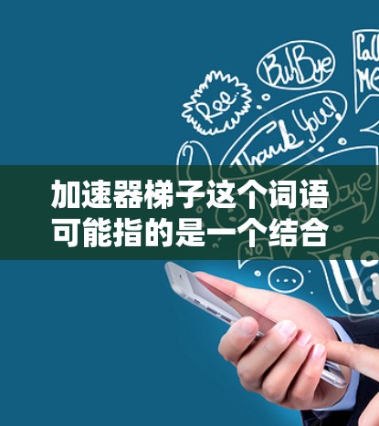 加速器梯子这个词语可能指的是一个结合了加速器和梯子功能的工具，用于在梯子上安装或拆卸加速器，如在维修建筑结构中使用。以下是一些可能的使用方法和步骤