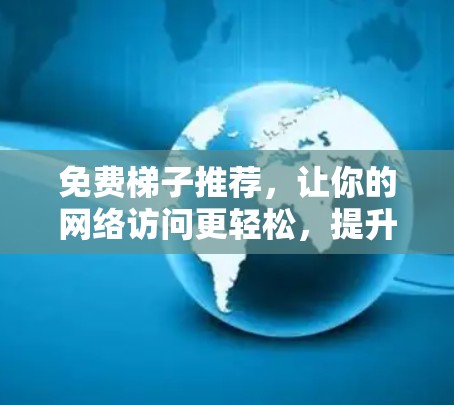 免费梯子推荐，让你的网络访问更轻松，提升数据传输效率的可靠选择