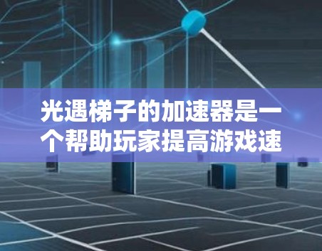 光遇梯子的加速器是一个帮助玩家提高游戏速度和游戏体验的工具。以下是对光遇梯子加速器的详细分析