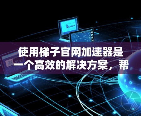 使用梯子官网加速器是一个高效的解决方案，帮助用户提升网页访问速度。以下是详细的步骤和建议