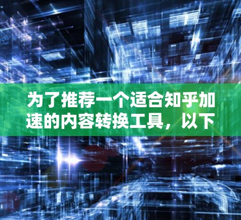 为了推荐一个适合知乎加速的内容转换工具，以下是一个详细的总结和推荐