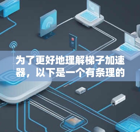 为了更好地理解梯子加速器,以下是一个有条理的总结 为了更好地理解梯子加速器,以下是一个有条理的总结