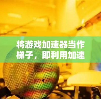 将游戏加速器当作梯子，即利用加速器来辅助移动或攻击，类似于在梯子上爬升的工具。以下是具体的步骤和方法，帮助你将游戏加速器当作梯子