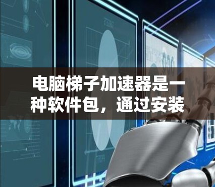 电脑梯子加速器是一种软件包，通过安装和优化插件，提高电脑性能的工具。以下是详细的步骤和建议